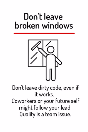 Don’t leave dirty code, even if it works. Coworkers or your future self might follow your lead. Quality is a team issue.