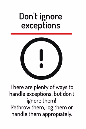 There are plenty of ways to handle exceptions, but don’t ignore them! Rethrow them, log them or handle them appropriately.