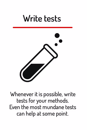 Whenever it is possible, write tests for your methods. Even the most mundane tests can help at some point.